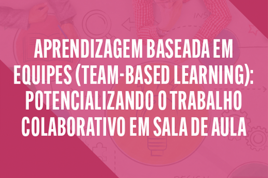 Aprendizagem Baseada em Equipes (Team-Based Learning): potencializando o trabalho colaborativo em sala de aula